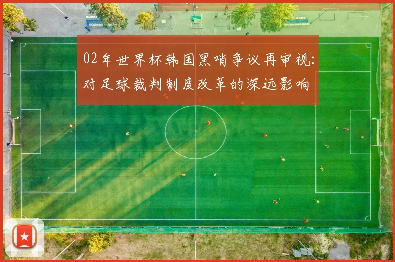 02年世界杯韩国黑哨争议再审视：对足球裁判制度改革的深远影响