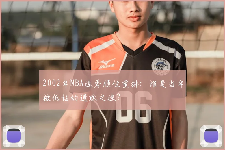 2002年NBA选秀顺位重排:谁是当年被低估的遗珠之选?