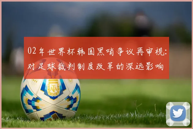 02年世界杯韩国黑哨争议再审视：对足球裁判制度改革的深远影响