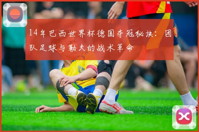 14年巴西世界杯德国夺冠秘诀：团队足球与勒夫的战术革命