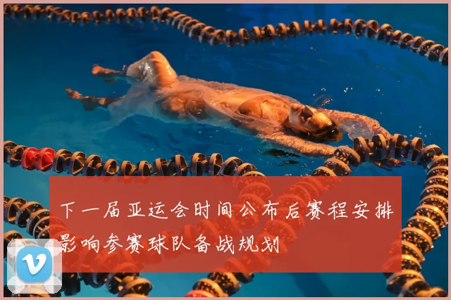 下一届亚运会时间公布后赛程安排影响参赛球队备战规划