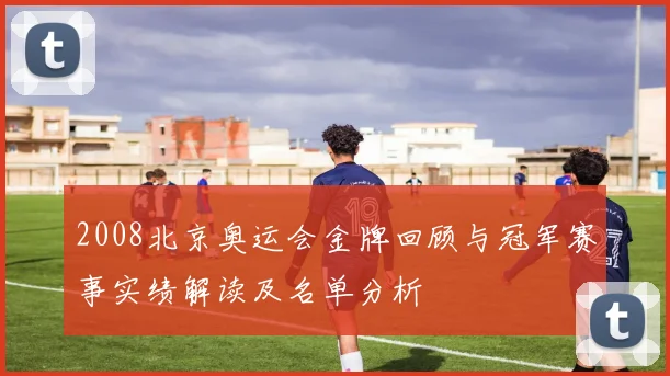 2008北京奥运会金牌回顾与冠军赛事实绩解读及名单分析