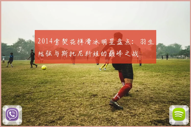 2014索契花样滑冰明星盘点：羽生结弦与斯托尼科娃的巅峰之战