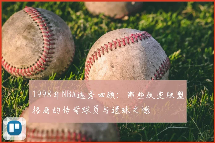 1998年NBA选秀回顾:那些改变联盟格局的传奇球员与遗珠之憾