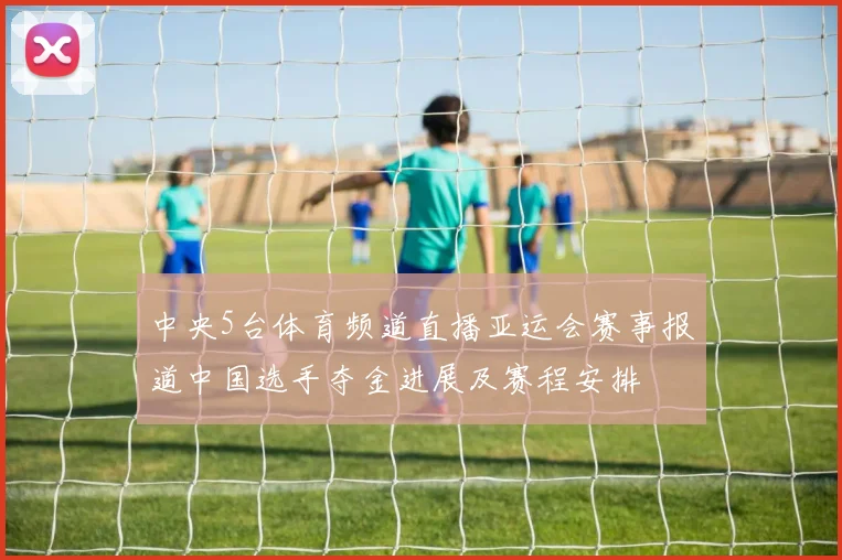 中央5台体育频道直播亚运会赛事报道中国选手夺金进展及赛程安排