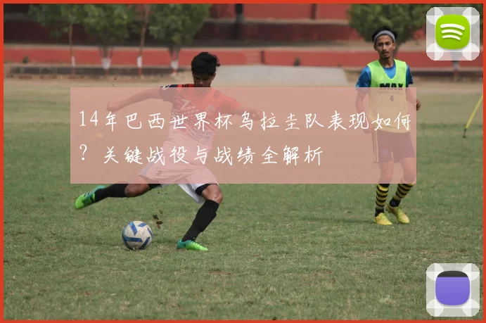 14年巴西世界杯乌拉圭队表现如何？关键战役与战绩全解析