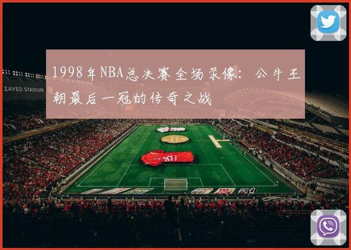 1998年NBA总决赛全场录像:公牛王朝最后一冠的传奇之战