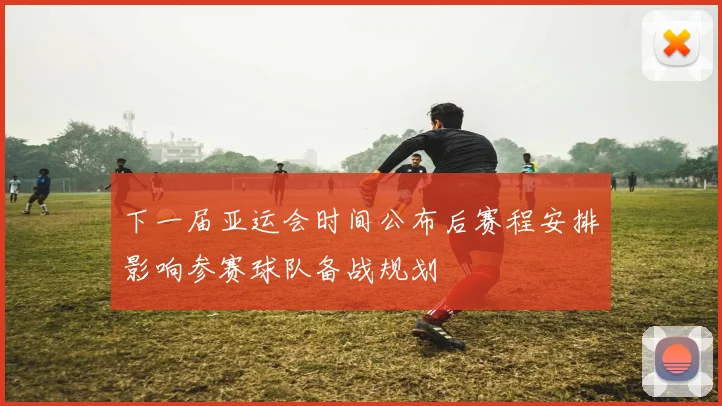 下一届亚运会时间公布后赛程安排影响参赛球队备战规划